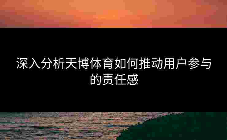 深入分析天博体育如何推动用户参与的责任感