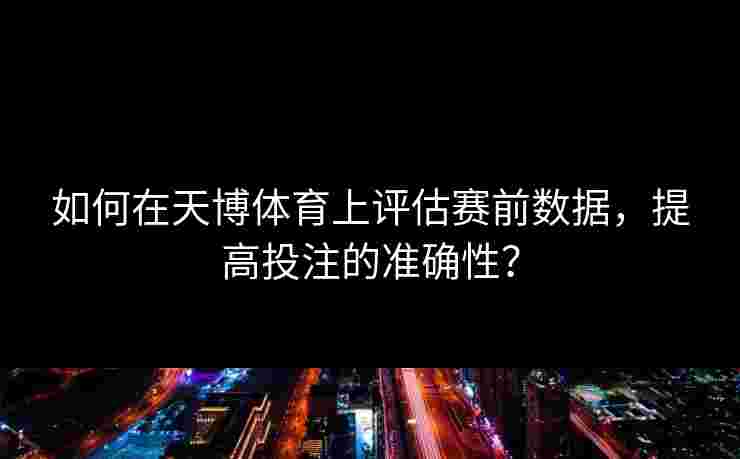 如何在天博体育上评估赛前数据，提高投注的准确性？