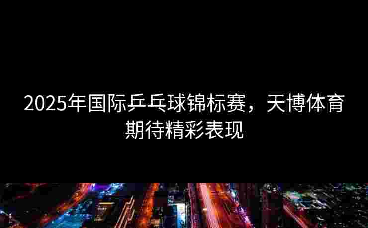 2025年国际乒乓球锦标赛，天博体育期待精彩表现