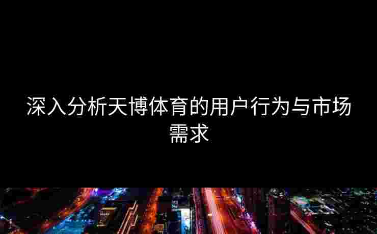 深入分析天博体育的用户行为与市场需求