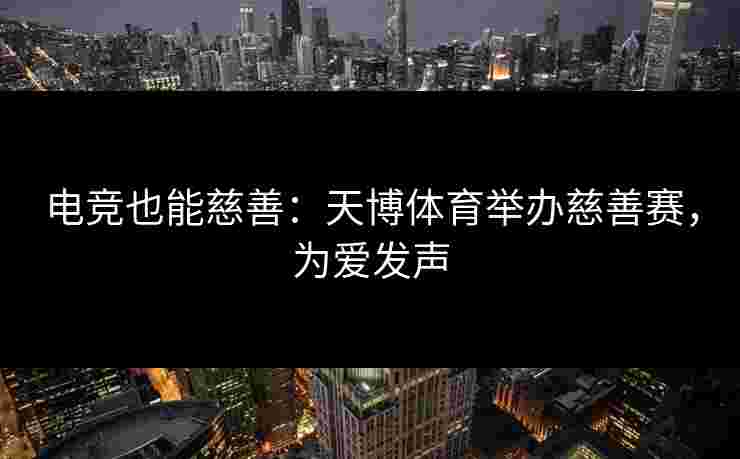 电竞也能慈善：天博体育举办慈善赛，为爱发声