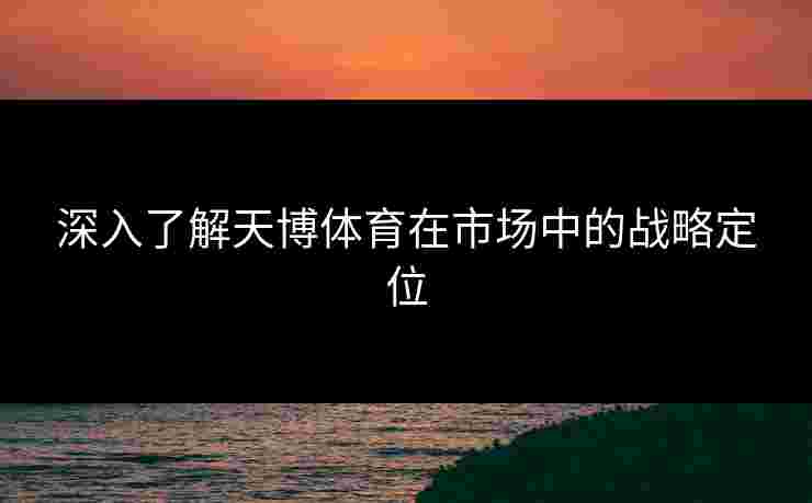 深入了解天博体育在市场中的战略定位 深入了解天博体育在市场中的战略定位