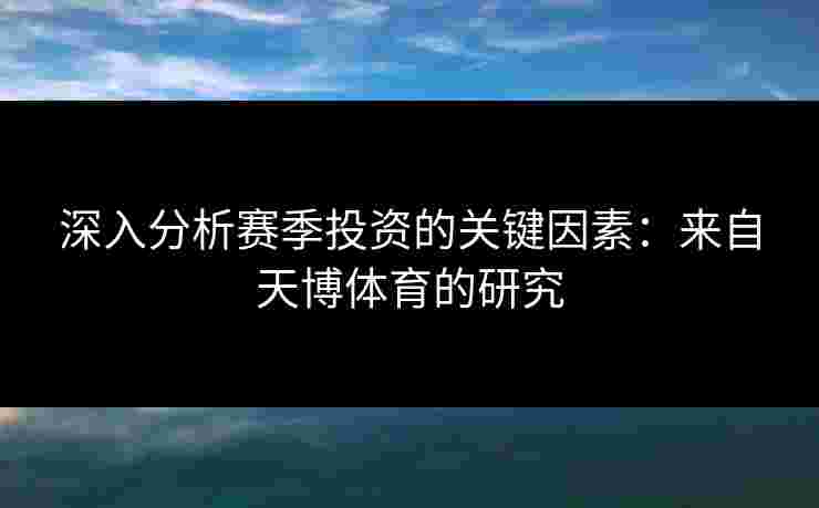 深入分析赛季投资的关键因素：来自天博体育的研究