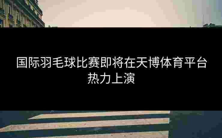 国际羽毛球比赛即将在天博体育平台热力上演
