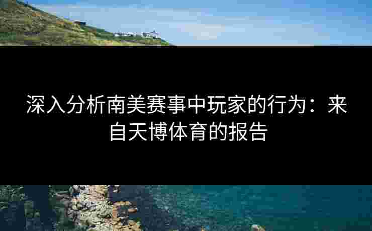 深入分析南美赛事中玩家的行为：来自天博体育的报告