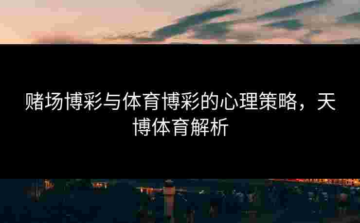 赌场博彩与体育博彩的心理策略，天博体育解析