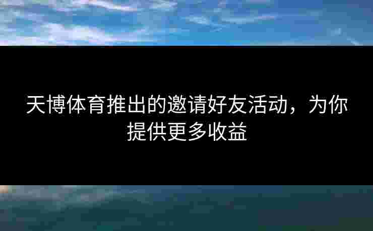 天博体育推出的邀请好友活动，为你提供更多收益