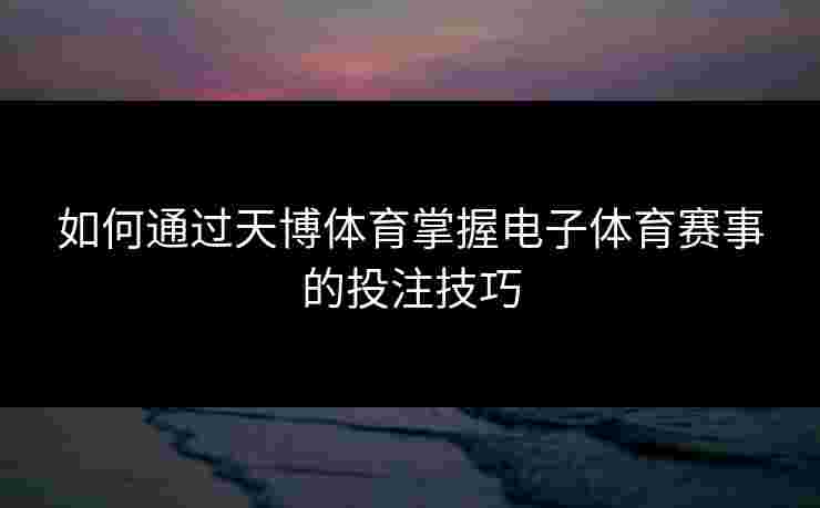 如何通过天博体育掌握电子体育赛事的投注技巧