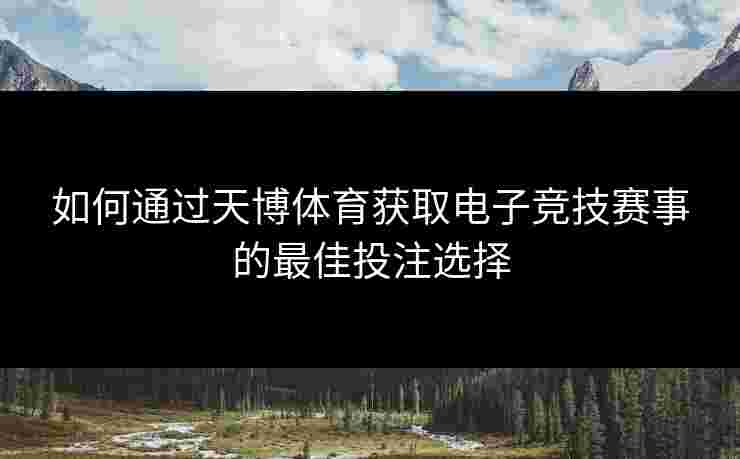 如何通过天博体育获取电子竞技赛事的最佳投注选择 如何通过天博体育获取电子竞技赛事的最佳投注选择