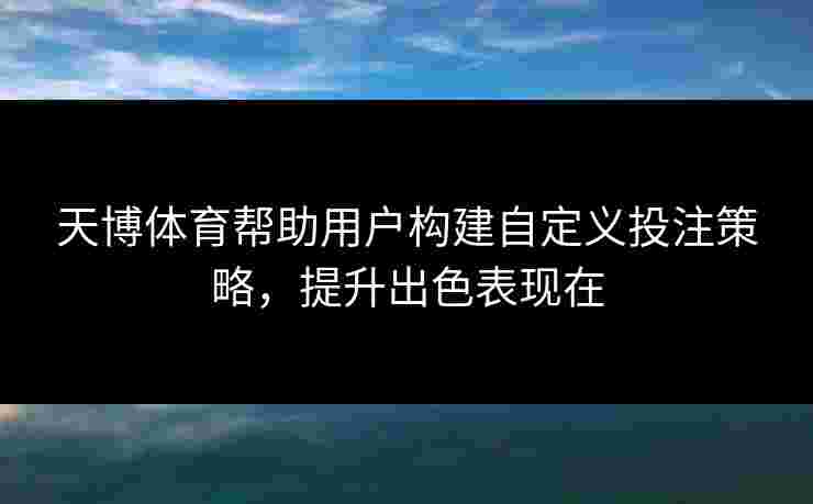 天博体育帮助用户构建自定义投注策略,提升出色表现在 天博体育帮助用户构建自定义投注策略,提升出色表现在