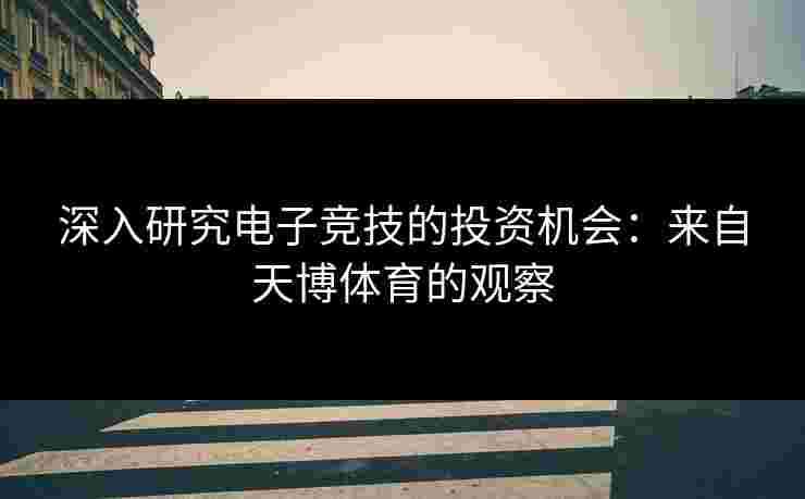 深入研究电子竞技的投资机会：来自天博体育的观察