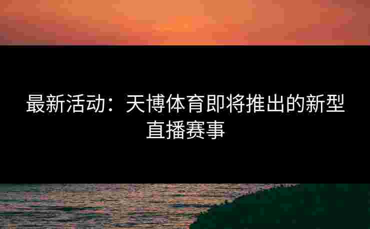 最新活动：天博体育即将推出的新型直播赛事