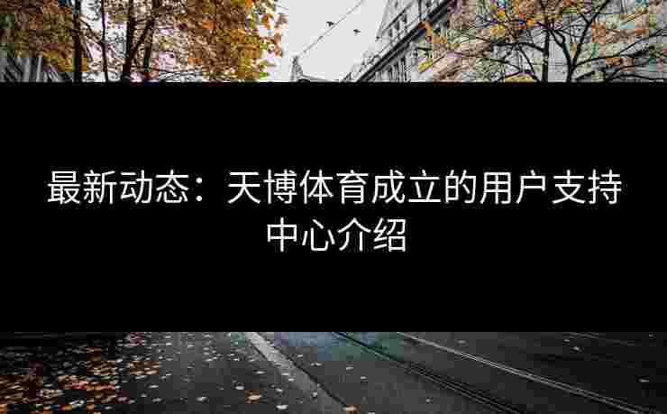 最新动态:天博体育成立的用户支持中心介绍 最新动态:天博体育成立的用户支持中心介绍