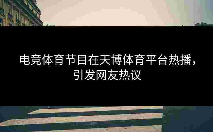 电竞体育节目在天博体育平台热播，引发网友热议