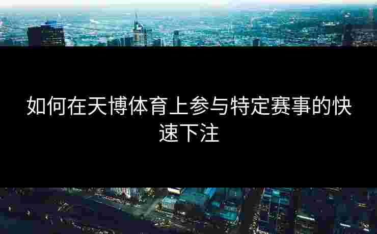 如何在天博体育上参与特定赛事的快速下注