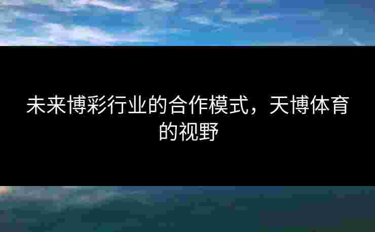 未来博彩行业的合作模式，天博体育的视野