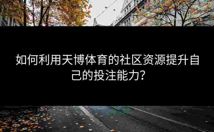 如何利用天博体育的社区资源提升自己的投注能力？