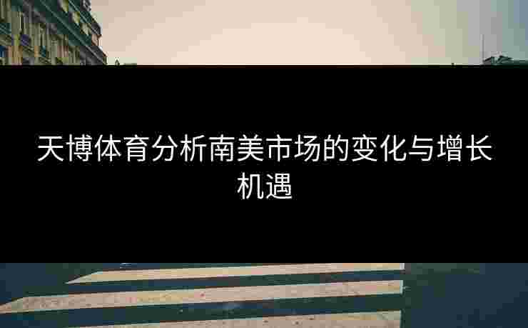 天博体育分析南美市场的变化与增长机遇