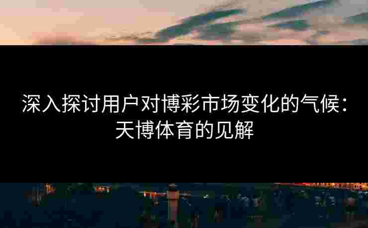 深入探讨用户对博彩市场变化的气候:天博体育的见解 深入探讨用户对博彩市场变化的气候:天博体育的见解
