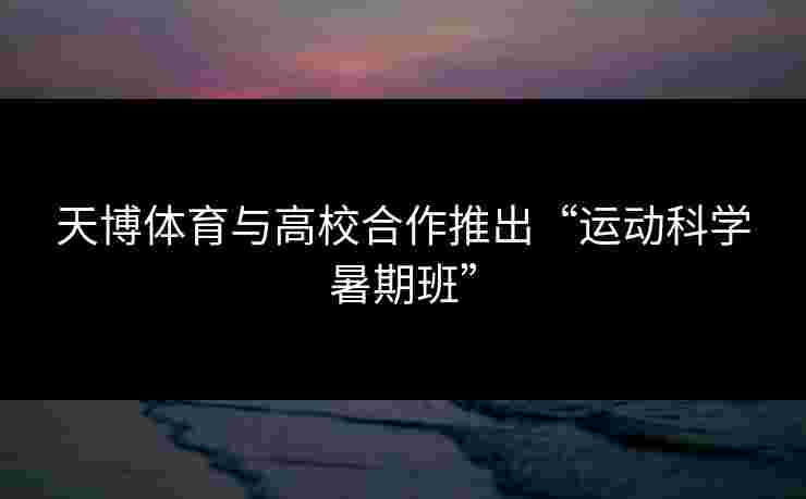 天博体育与高校合作推出“运动科学暑期班” 天博体育与高校合作推出“运动科学暑期班”