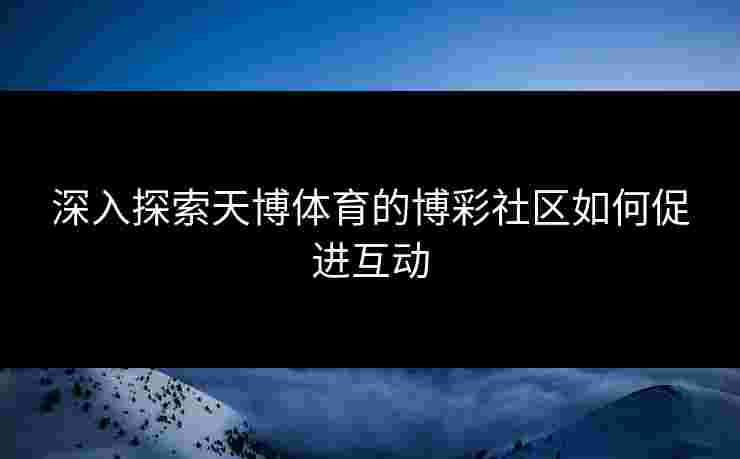 深入探索天博体育的博彩社区如何促进互动