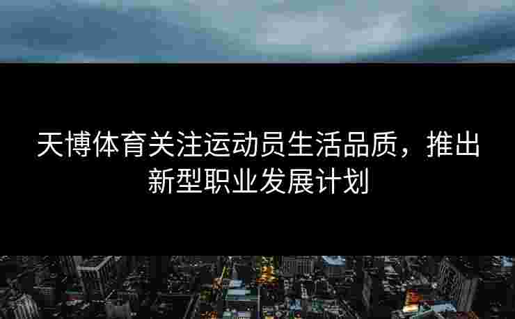 天博体育关注运动员生活品质，推出新型职业发展计划