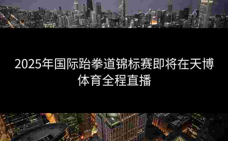 2025年国际跆拳道锦标赛即将在天博体育全程直播
