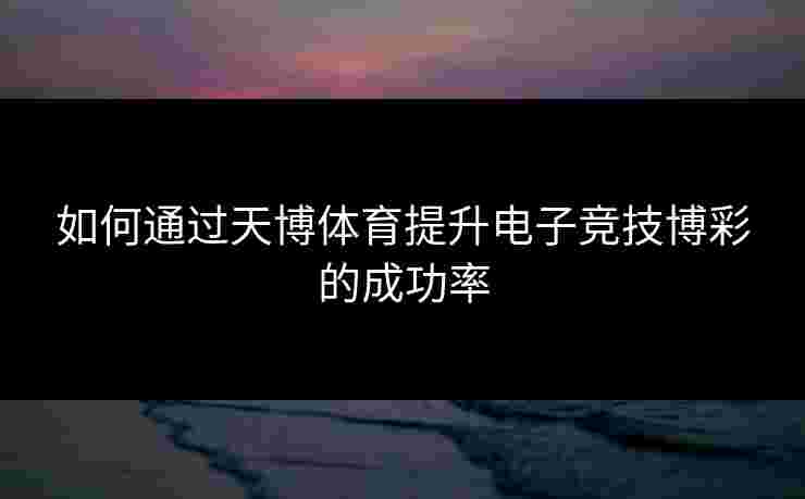 如何通过天博体育提升电子竞技博彩的成功率