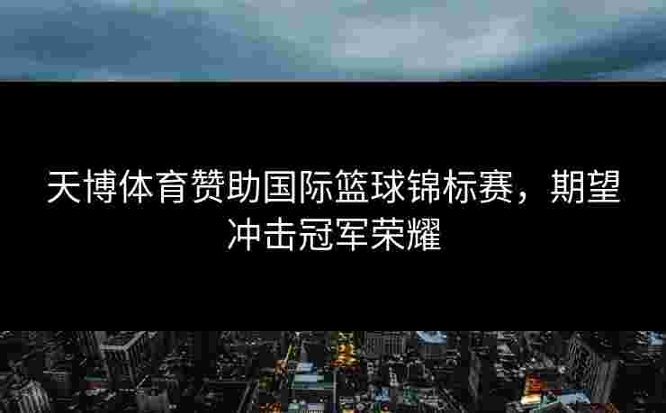 天博体育赞助国际篮球锦标赛，期望冲击冠军荣耀