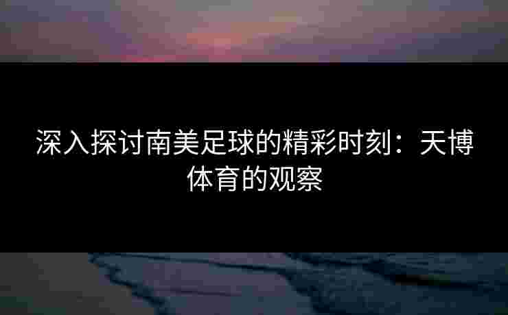深入探讨南美足球的精彩时刻：天博体育的观察