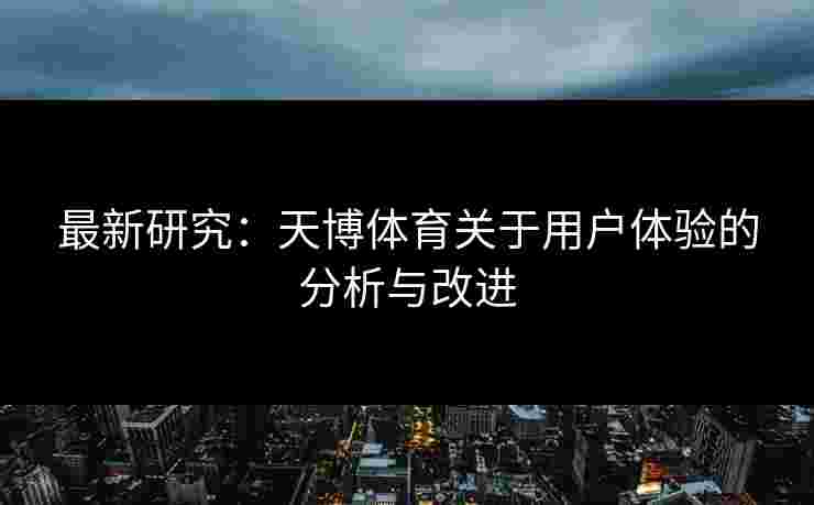 最新研究:天博体育关于用户体验的分析与改进 最新研究:天博体育关于用户体验的分析与改进