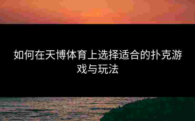 如何在天博体育上选择适合的扑克游戏与玩法 如何在天博体育上选择适合的扑克游戏与玩法