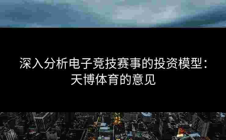 深入分析电子竞技赛事的投资模型：天博体育的意见