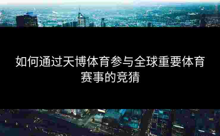 如何通过天博体育参与全球重要体育赛事的竞猜 如何通过天博体育参与全球重要体育赛事的竞猜