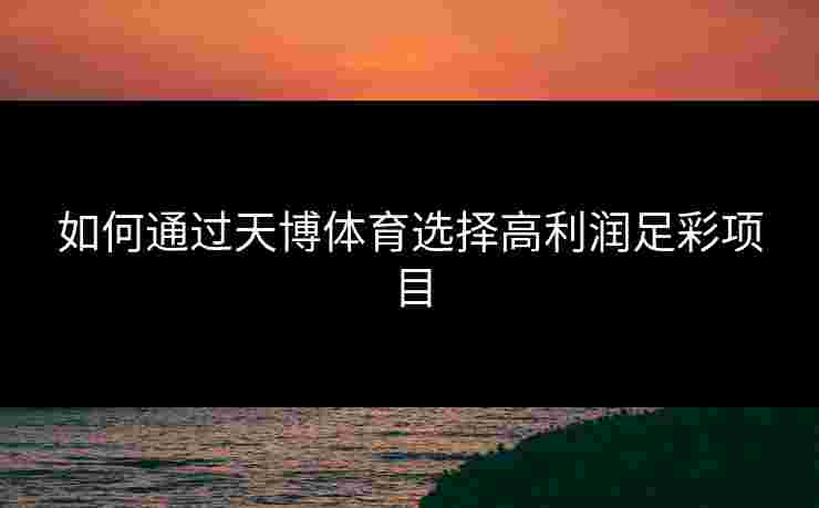 如何通过天博体育选择高利润足彩项目