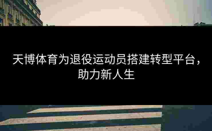 天博体育为退役运动员搭建转型平台,助力新人生 天博体育为退役运动员搭建转型平台,助力新人生