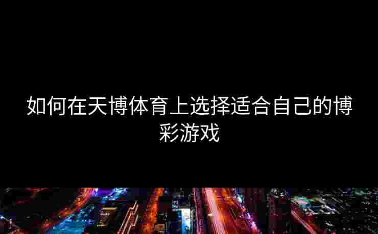 如何在天博体育上选择适合自己的博彩游戏 如何在天博体育上选择适合自己的博彩游戏