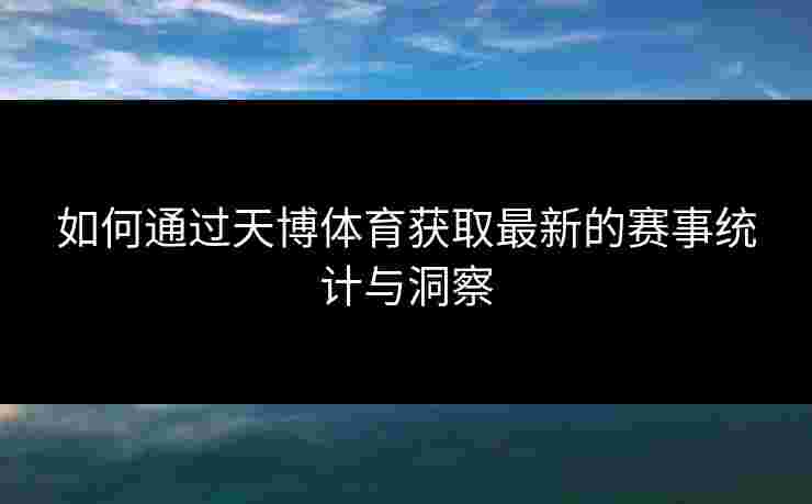 如何通过天博体育获取最新的赛事统计与洞察 如何通过天博体育获取最新的赛事统计与洞察