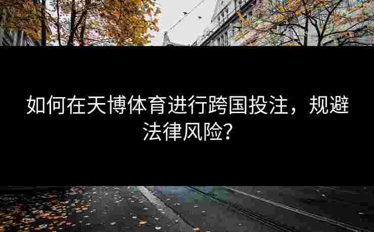 如何在天博体育进行跨国投注,规避法律风险? 如何在天博体育进行跨国投注,规避法律风险?
