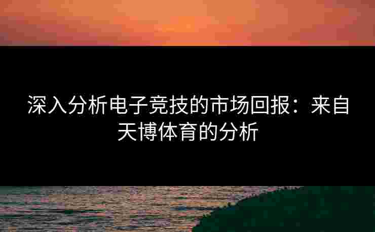 深入分析电子竞技的市场回报：来自天博体育的分析