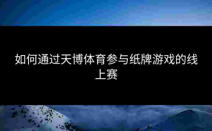 如何通过天博体育参与纸牌游戏的线上赛 如何通过天博体育参与纸牌游戏的线上赛