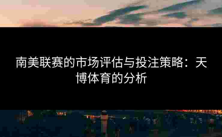 南美联赛的市场评估与投注策略:天博体育的分析 南美联赛的市场评估与投注策略:天博体育的分析