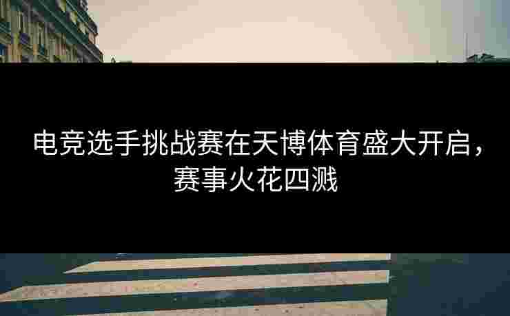 电竞选手挑战赛在天博体育盛大开启，赛事火花四溅