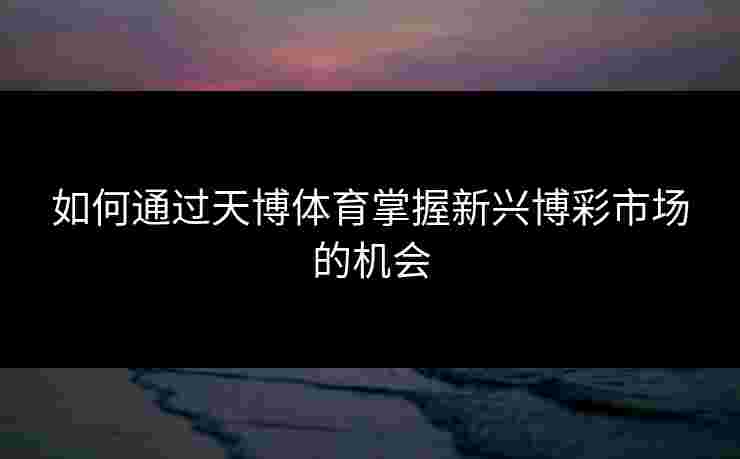 如何通过天博体育掌握新兴博彩市场的机会