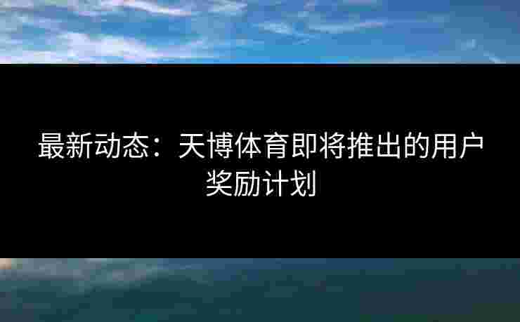 最新动态：天博体育即将推出的用户奖励计划