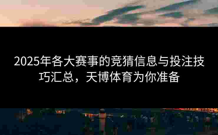 2025年各大赛事的竞猜信息与投注技巧汇总，天博体育为你准备
