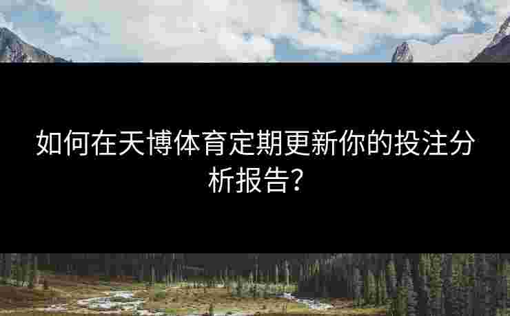 如何在天博体育定期更新你的投注分析报告？