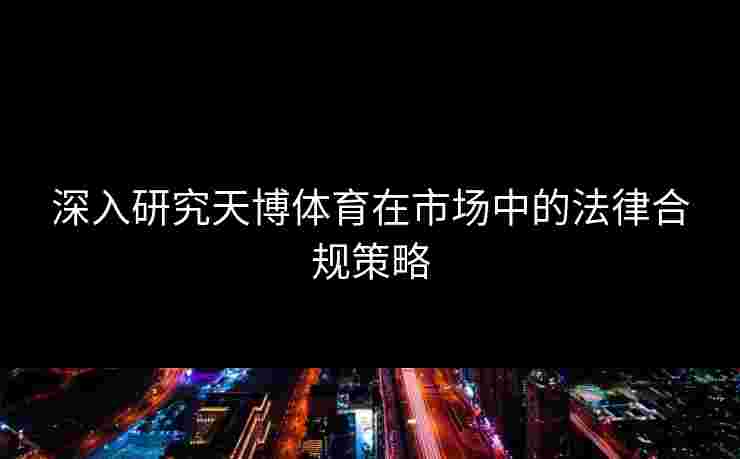 深入研究天博体育在市场中的法律合规策略