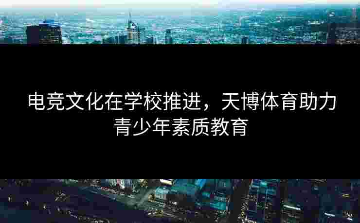 电竞文化在学校推进，天博体育助力青少年素质教育