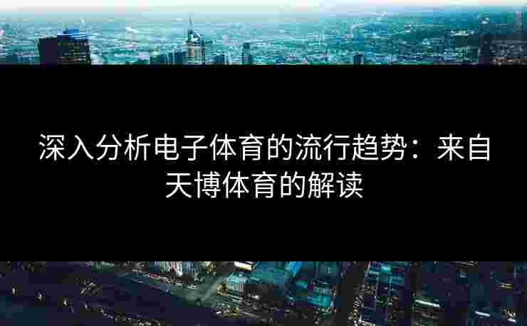 深入分析电子体育的流行趋势：来自天博体育的解读